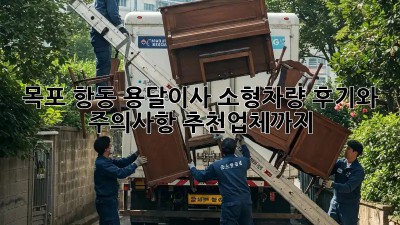 목포 항동 용달이사 소형차량: 후기와 주의사항, 추천업체까지!