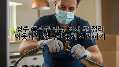 청주 흥덕구 평동 이사 후 정리: 이웃과의 행복한 동거 시작하기! ✨