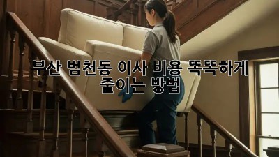 부산 범천동 이사, 비용 똑똑하게 줄이는 방법!